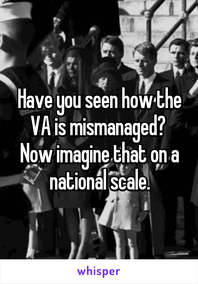 Have you seen how the VA is mismanaged?  Now imagine that on a national scale.