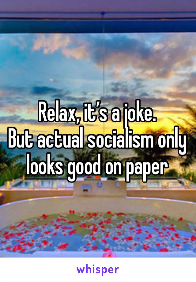 Relax, it’s a joke.
But actual socialism only looks good on paper