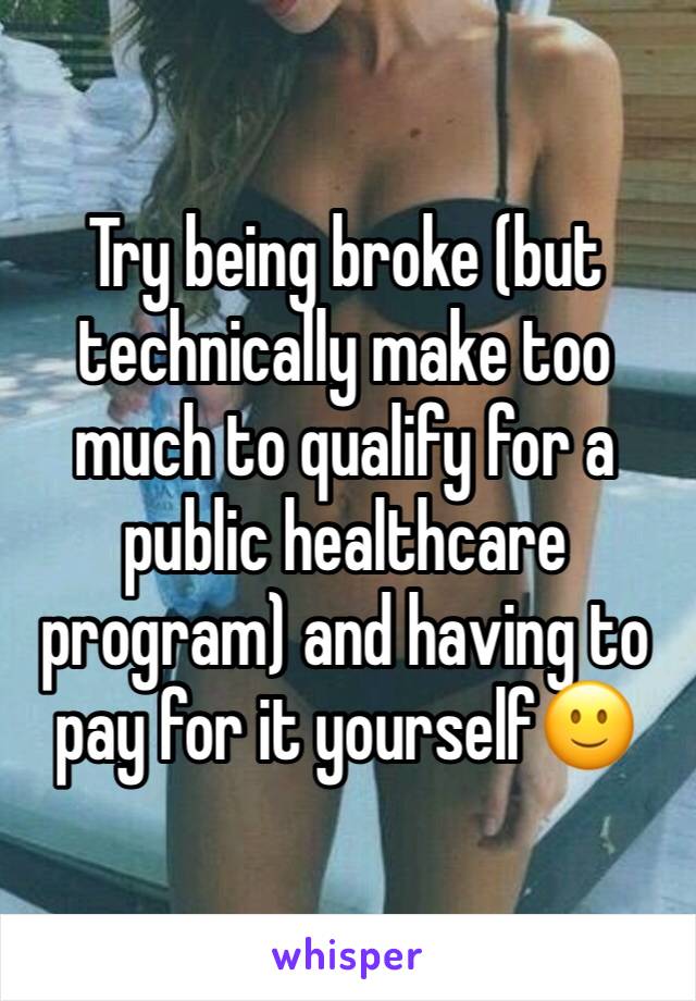 Try being broke (but technically make too much to qualify for a public healthcare program) and having to pay for it yourself🙂