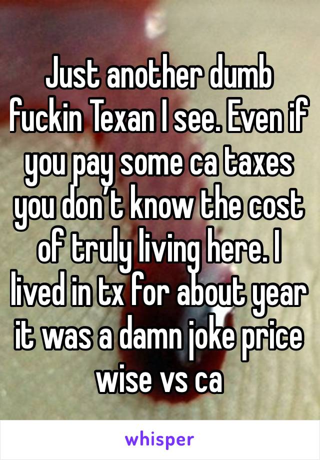 Just another dumb fuckin Texan I see. Even if you pay some ca taxes you don’t know the cost of truly living here. I lived in tx for about year it was a damn joke price wise vs ca 