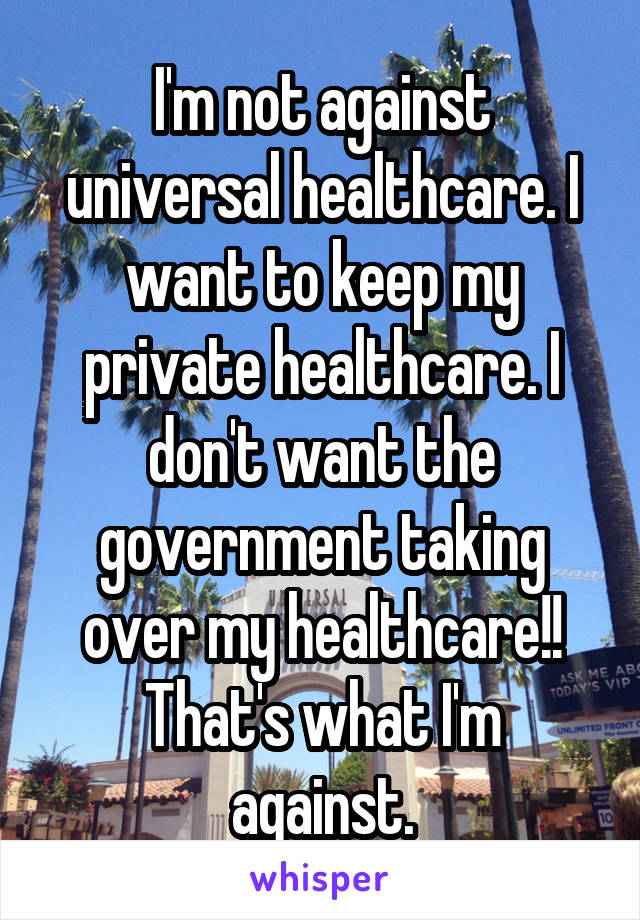 I'm not against universal healthcare. I want to keep my private healthcare. I don't want the government taking over my healthcare!!
That's what I'm against.