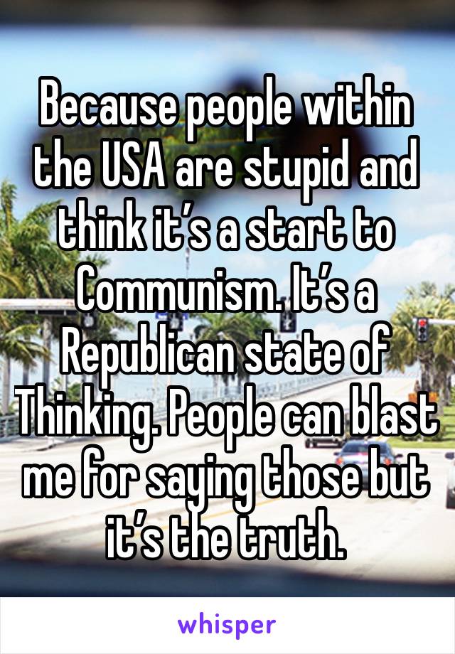 Because people within the USA are stupid and think it’s a start to Communism. It’s a Republican state of Thinking. People can blast me for saying those but it’s the truth.