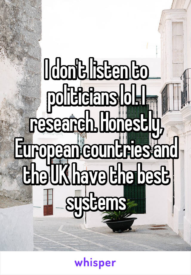 I don't listen to politicians lol. I research. Honestly, European countries and the UK have the best systems