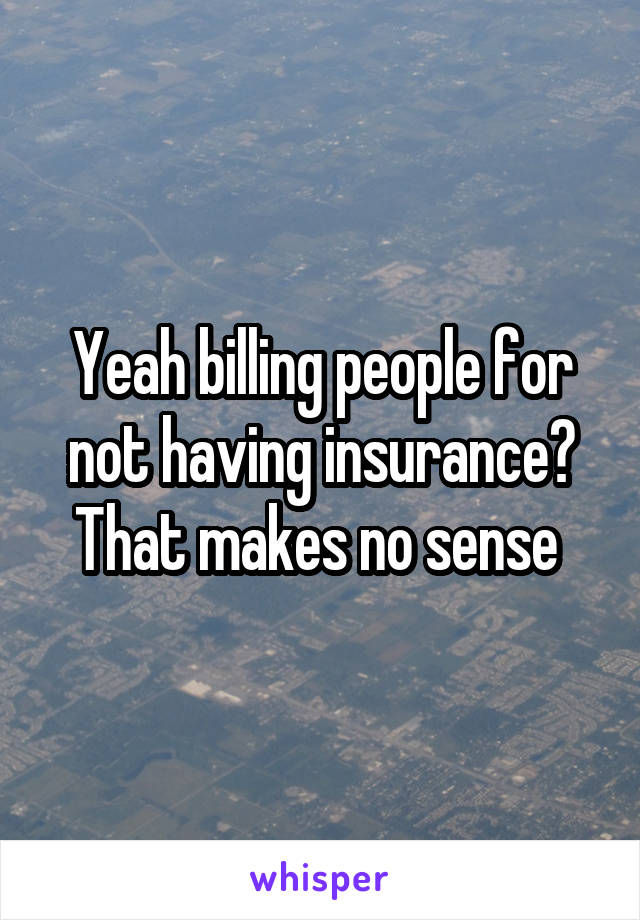 Yeah billing people for not having insurance? That makes no sense 