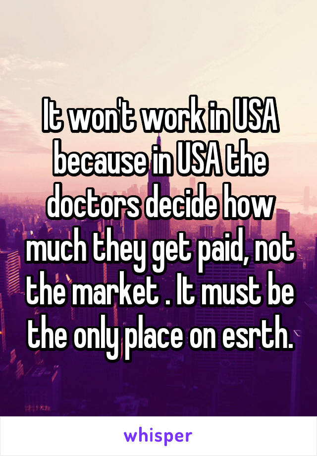 It won't work in USA because in USA the doctors decide how much they get paid, not the market . It must be the only place on esrth.