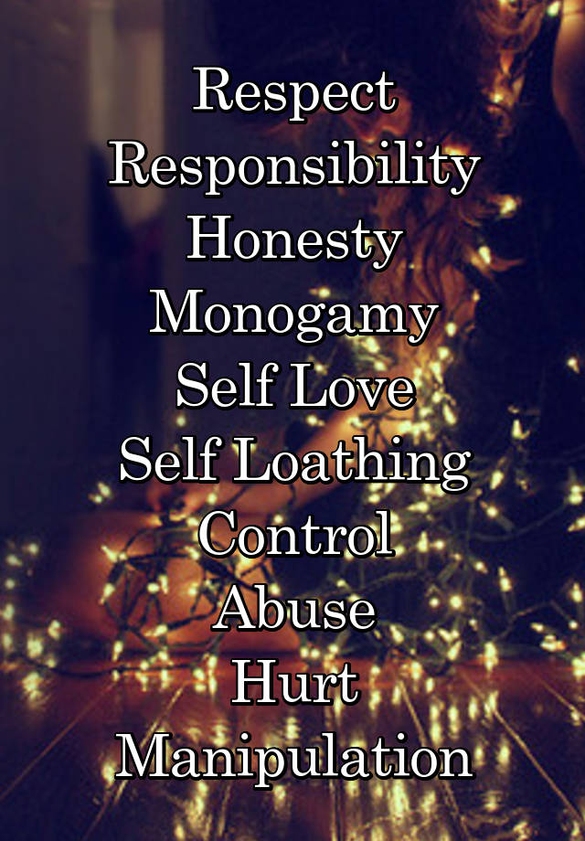 Respect
Responsibility
Honesty
Monogamy
Self Love
Self Loathing
Control
Abuse
Hurt
Manipulation