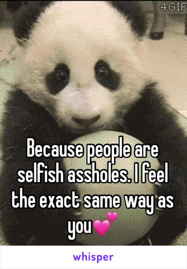 Because people are selfish assholes. I feel the exact same way as you💕