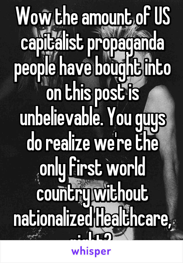 Wow the amount of US capitalist propaganda people have bought into on this post is unbelievable. You guys do realize we're the only first world country without nationalized Healthcare, right? 