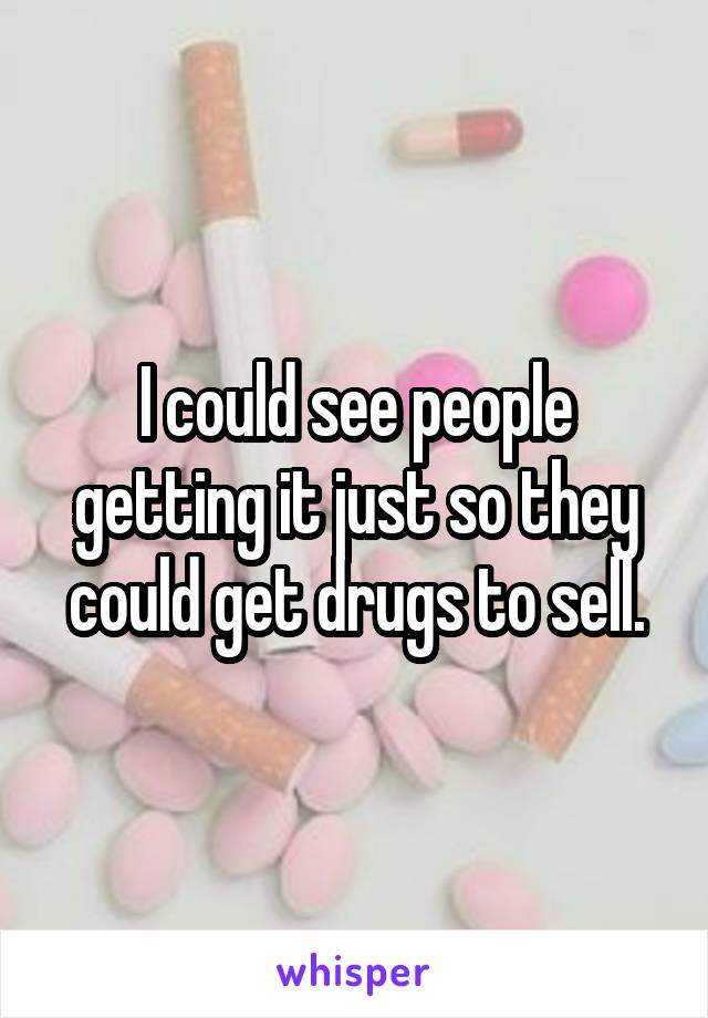 I could see people getting it just so they could get drugs to sell.