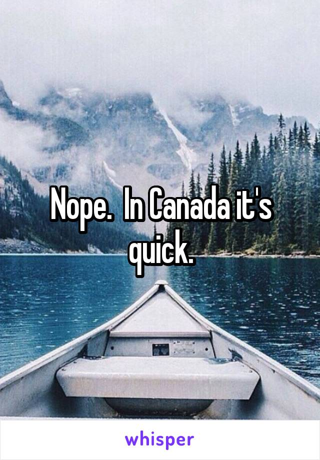 Nope.  In Canada it's quick.