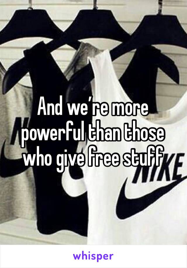 And we’re more powerful than those who give free stuff