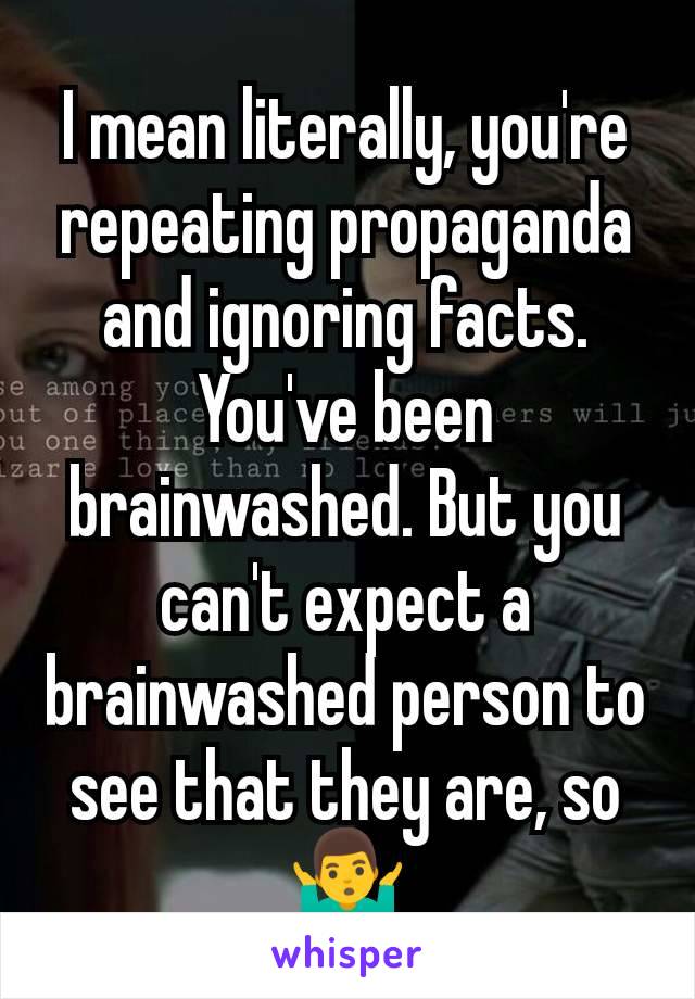 I mean literally, you're repeating propaganda and ignoring facts. You've been brainwashed. But you can't expect a brainwashed person to see that they are, so 🤷‍♂️