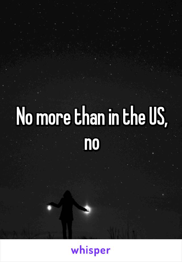 No more than in the US, no