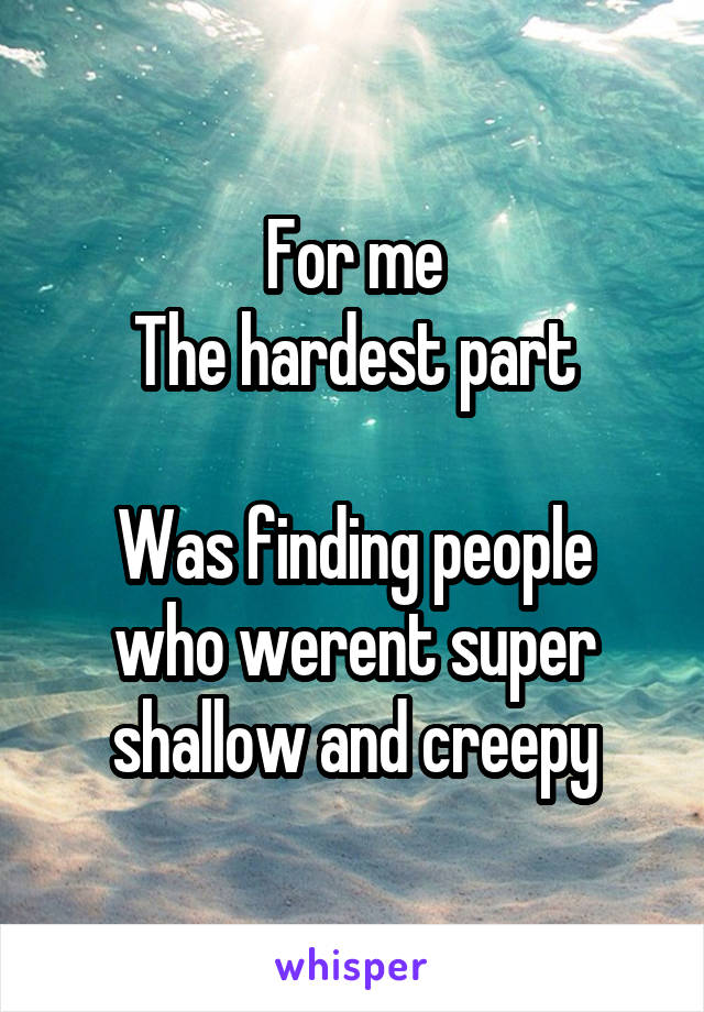 For me
The hardest part

Was finding people who werent super shallow and creepy