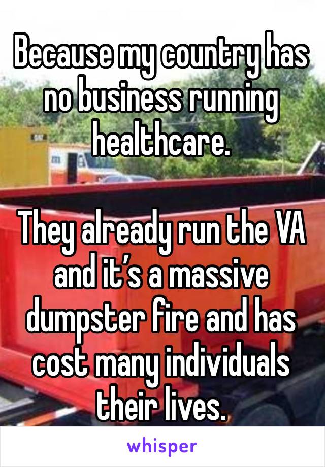 Because my country has no business running healthcare.

They already run the VA and it’s a massive dumpster fire and has cost many individuals their lives. 