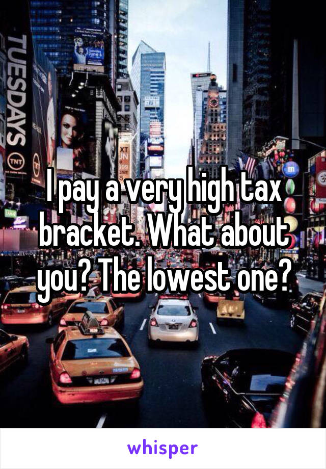 I pay a very high tax bracket. What about you? The lowest one?