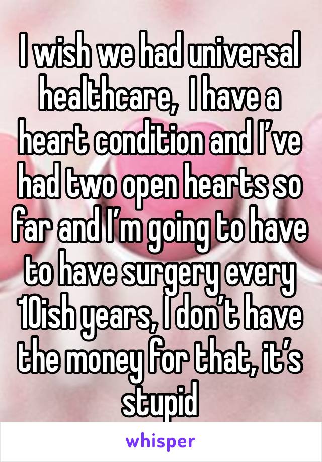 I wish we had universal healthcare,  I have a heart condition and I’ve had two open hearts so far and I’m going to have to have surgery every 10ish years, I don’t have the money for that, it’s stupid 