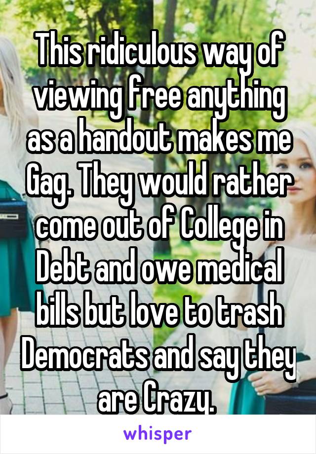 This ridiculous way of viewing free anything as a handout makes me Gag. They would rather come out of College in Debt and owe medical bills but love to trash Democrats and say they are Crazy. 