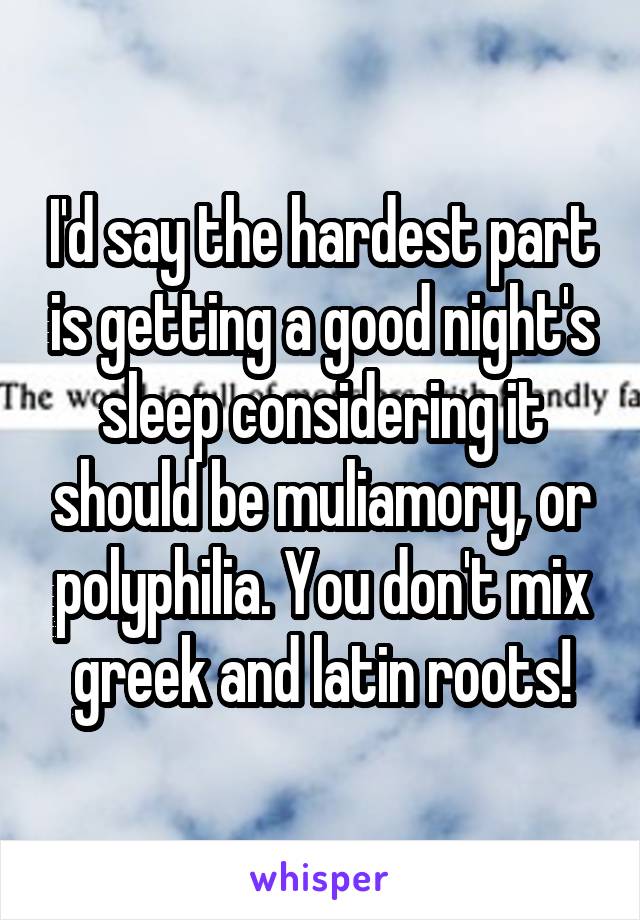 I'd say the hardest part is getting a good night's sleep considering it should be muliamory, or polyphilia. You don't mix greek and latin roots!