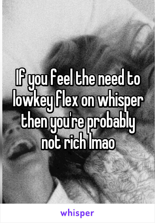 If you feel the need to lowkey flex on whisper then you're probably not rich lmao