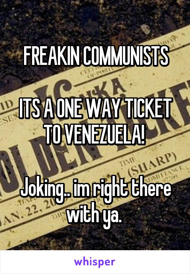 FREAKIN COMMUNISTS

ITS A ONE WAY TICKET TO VENEZUELA! 

Joking.. im right there with ya. 