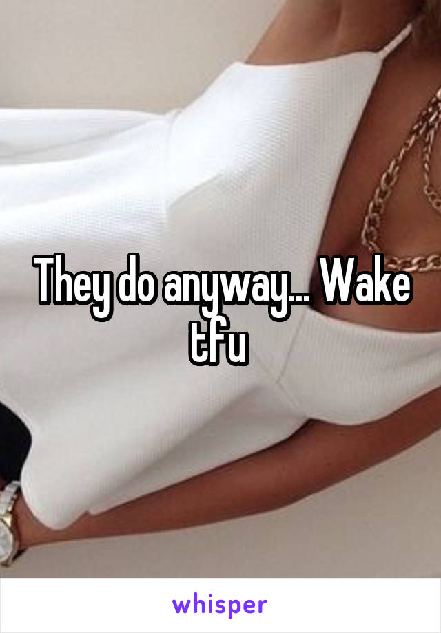 They do anyway... Wake tfu 