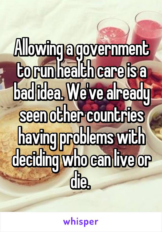 Allowing a government to run health care is a bad idea. We've already seen other countries having problems with deciding who can live or die. 