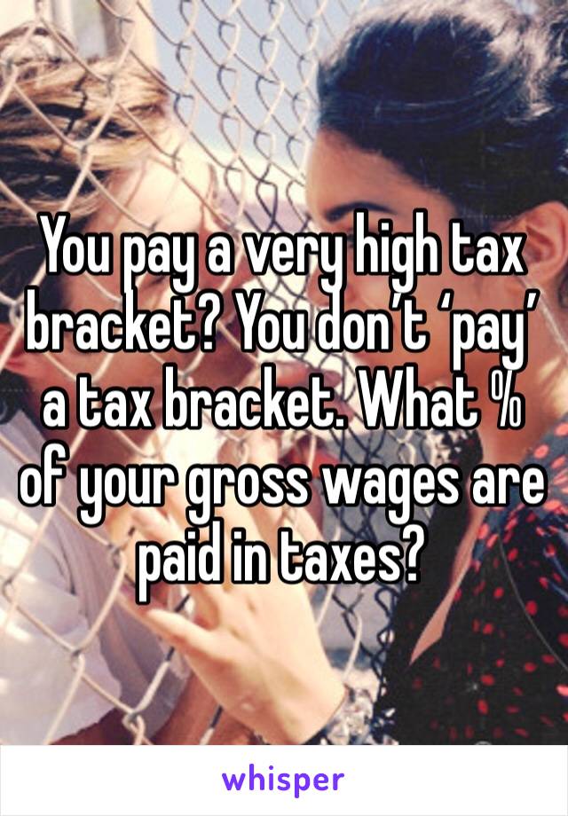 You pay a very high tax bracket? You don’t ‘pay’ a tax bracket. What % of your gross wages are paid in taxes?