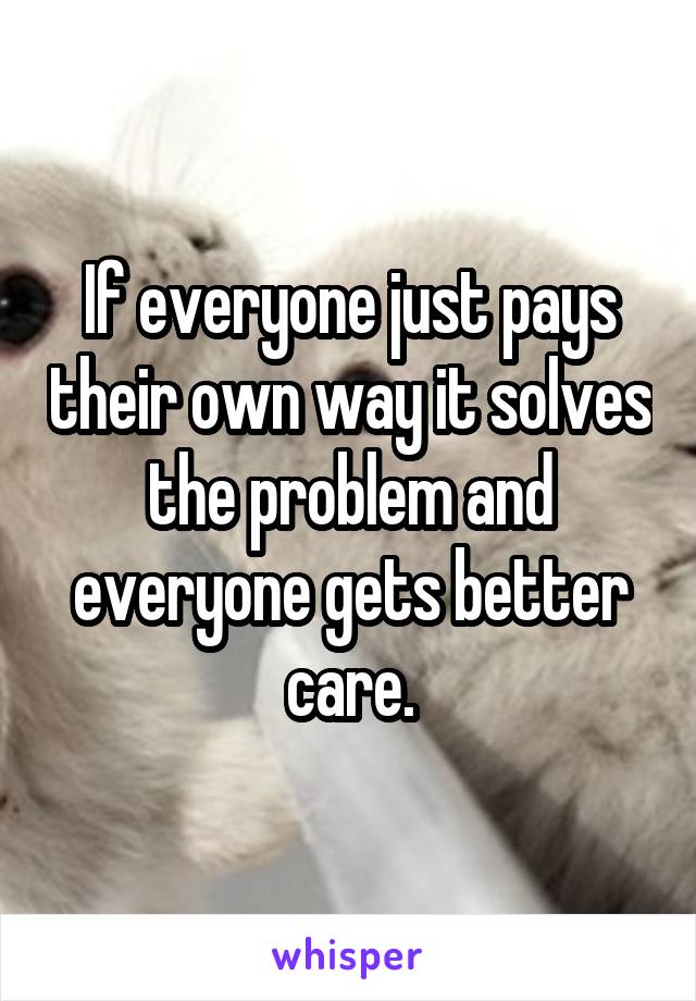 If everyone just pays their own way it solves the problem and everyone gets better care.