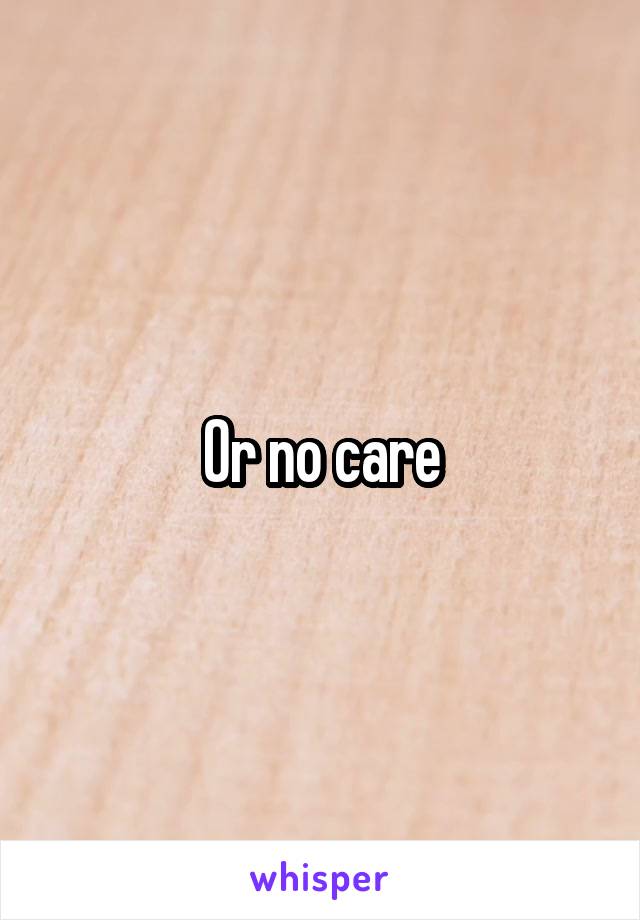 Or no care