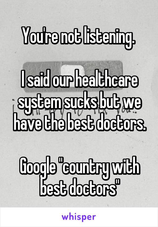 You're not listening. 

I said our healthcare system sucks but we have the best doctors.

Google "country with best doctors"