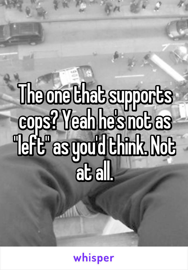 The one that supports cops? Yeah he's not as "left" as you'd think. Not at all.