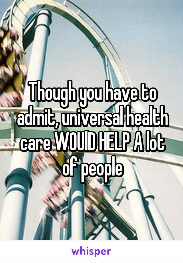 Though you have to admit, universal health care WOUlD HELP A lot of people