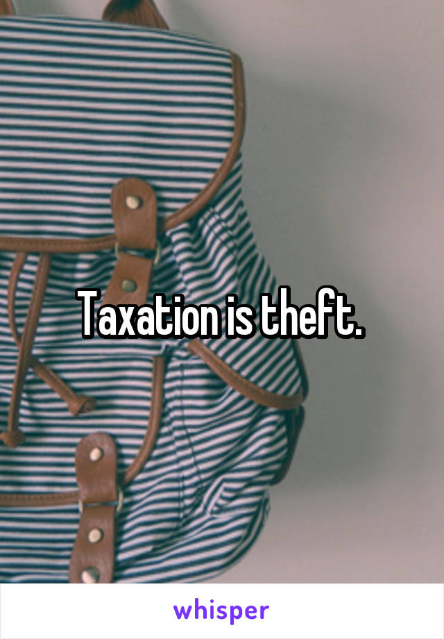 Taxation is theft. 