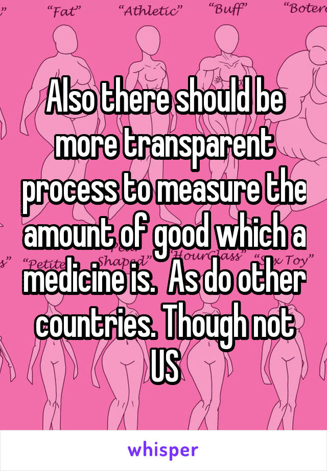 Also there should be more transparent process to measure the amount of good which a medicine is.  As do other countries. Though not US