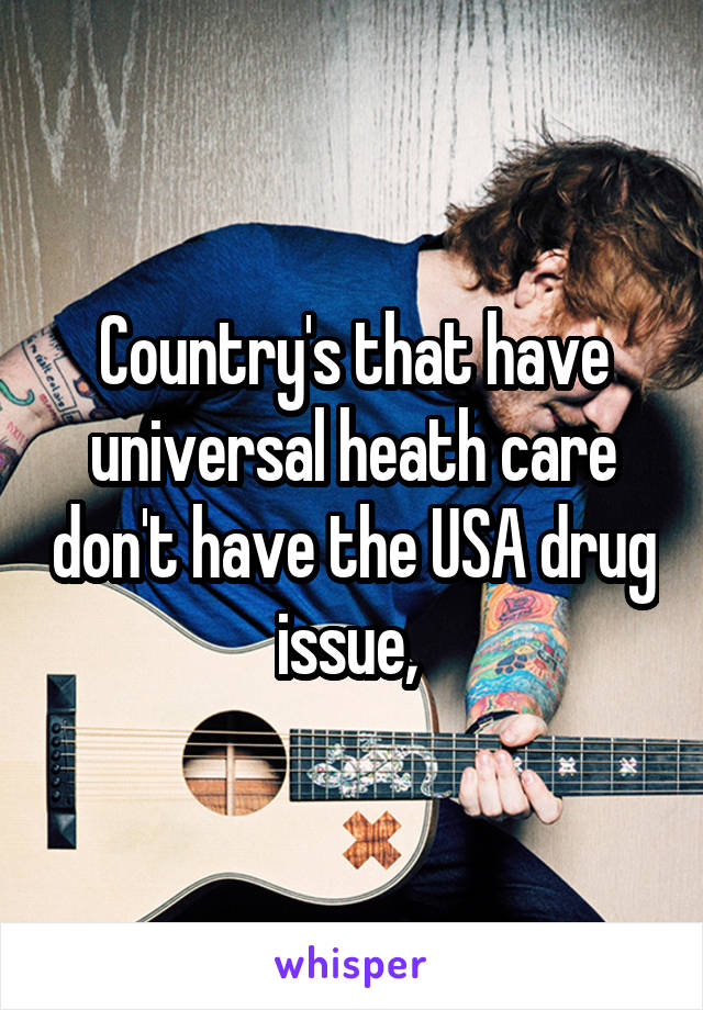 Country's that have universal heath care don't have the USA drug issue, 