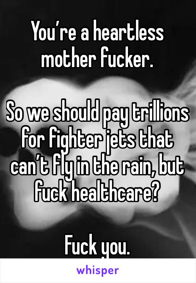 You’re a heartless mother fucker.

So we should pay trillions for fighter jets that can’t fly in the rain, but fuck healthcare?

Fuck you.