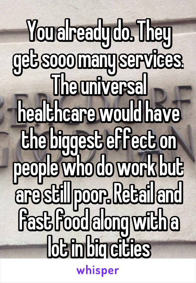 You already do. They get sooo many services. The universal healthcare would have the biggest effect on people who do work but are still poor. Retail and fast food along with a lot in big cities