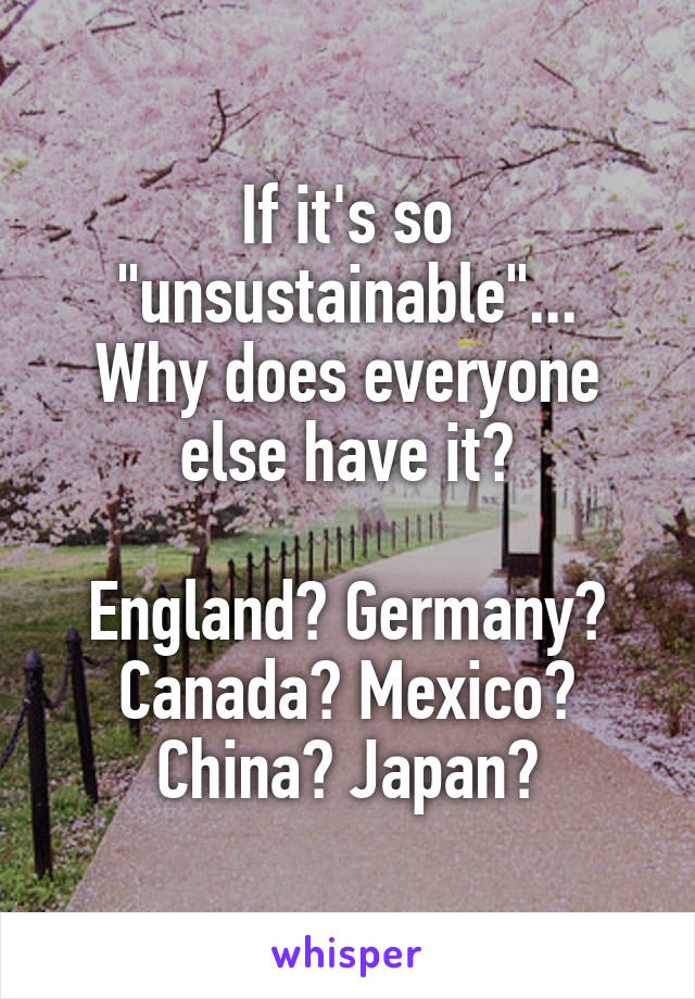 If it's so "unsustainable"...
Why does everyone else have it?

England? Germany?
Canada? Mexico?
China? Japan?