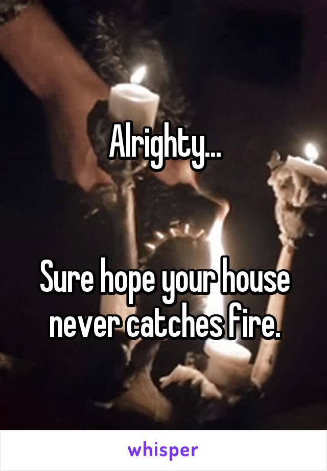 Alrighty...


Sure hope your house never catches fire.