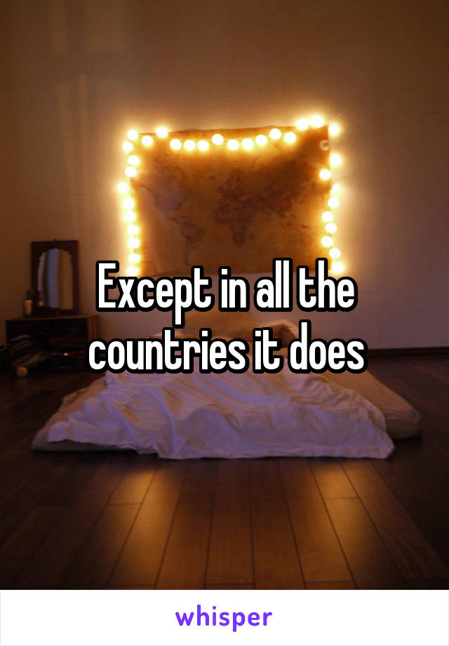 Except in all the countries it does