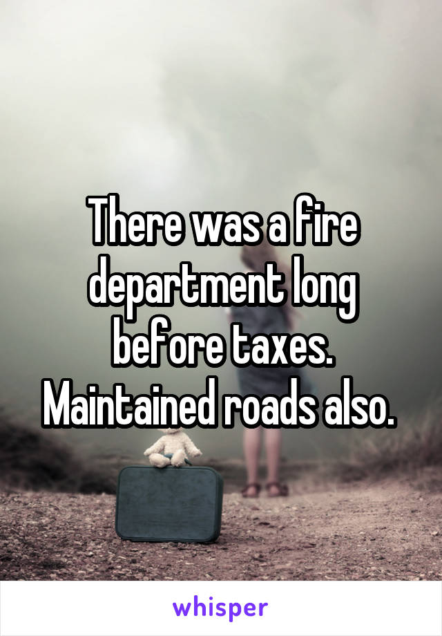 There was a fire department long before taxes. Maintained roads also. 