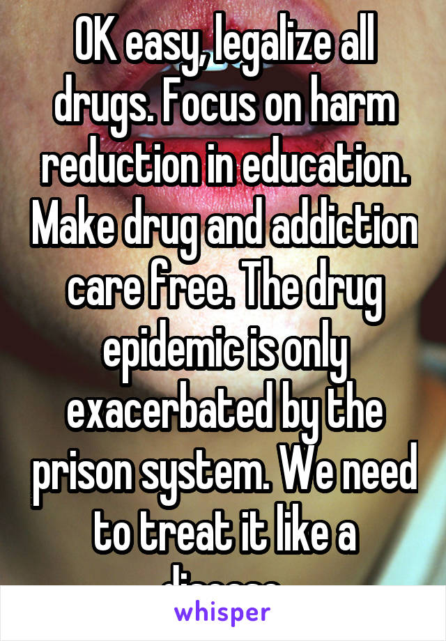 OK easy, legalize all drugs. Focus on harm reduction in education. Make drug and addiction care free. The drug epidemic is only exacerbated by the prison system. We need to treat it like a disease.