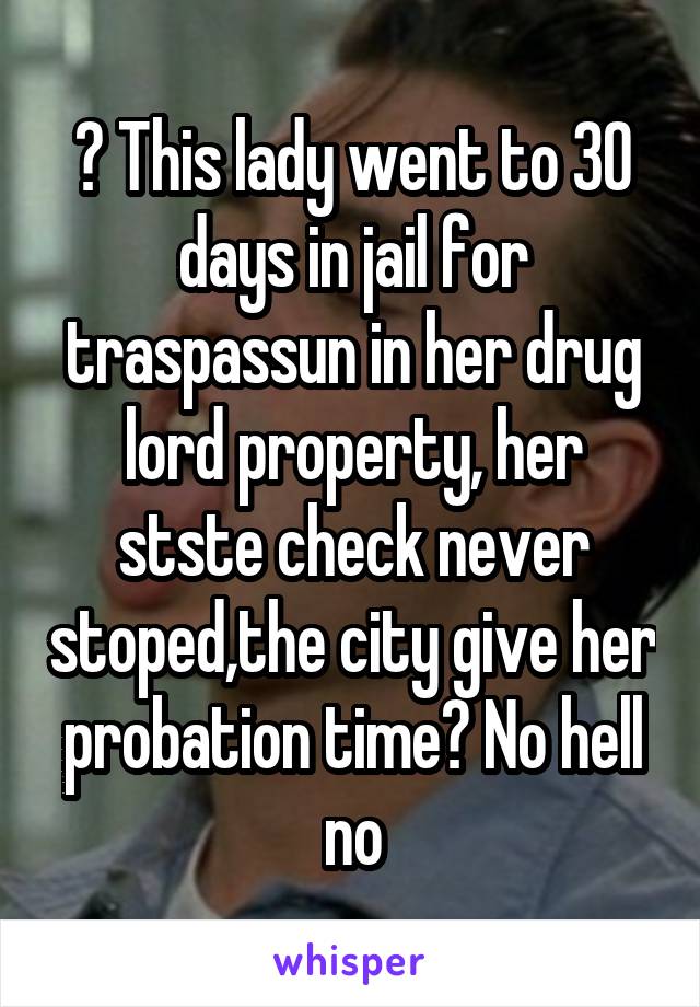 ? This lady went to 30 days in jail for traspassun in her drug lord property, her stste check never stoped,the city give her probation time? No hell no