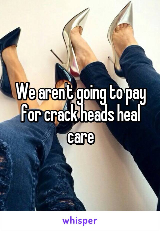 We aren't going to pay for crack heads heal care