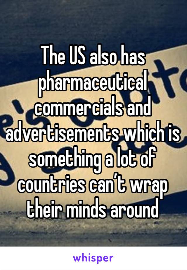 The US also has pharmaceutical commercials and advertisements which is something a lot of countries can’t wrap their minds around