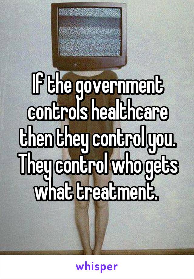 If the government controls healthcare then they control you. They control who gets what treatment. 