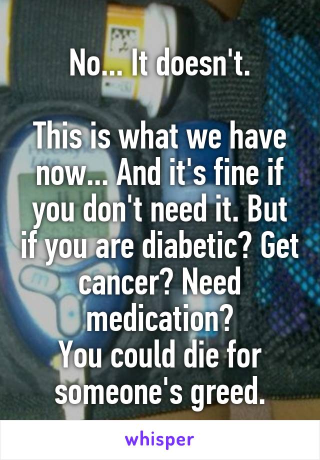 No... It doesn't.

This is what we have now... And it's fine if you don't need it. But if you are diabetic? Get cancer? Need medication?
You could die for someone's greed.