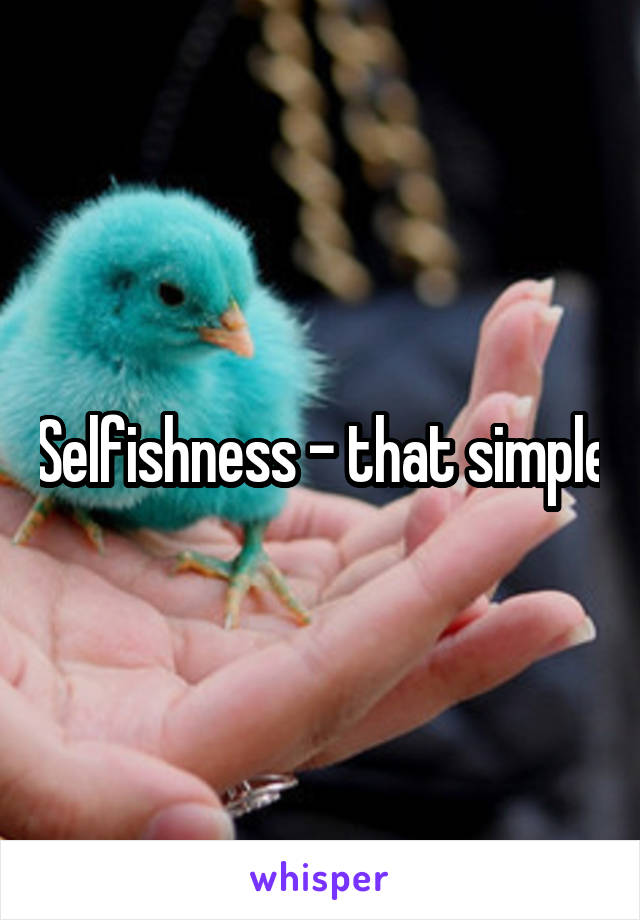 Selfishness - that simple