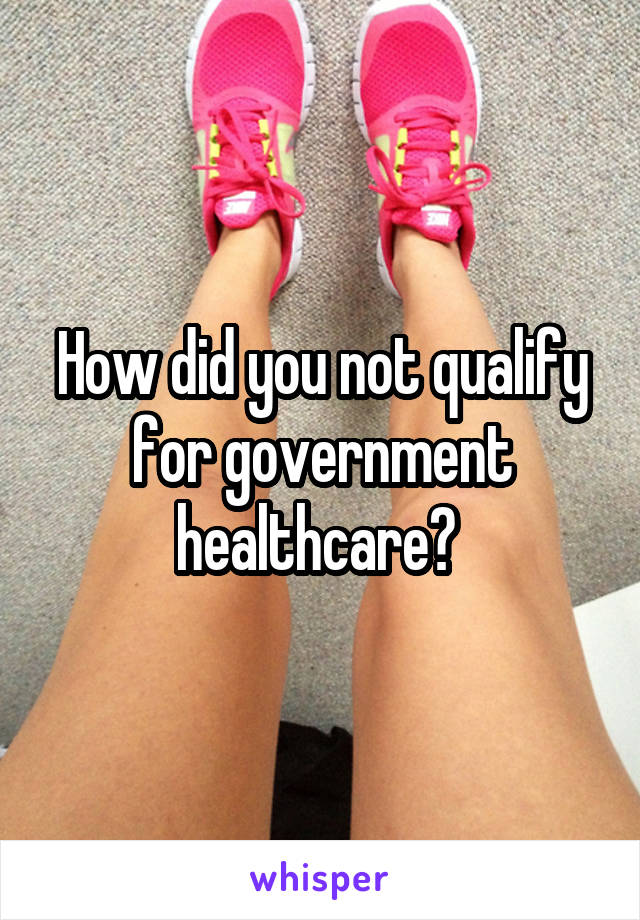 How did you not qualify for government healthcare? 